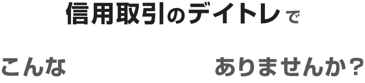 “信用取引のデイトレでこんなお悩みありませんか?